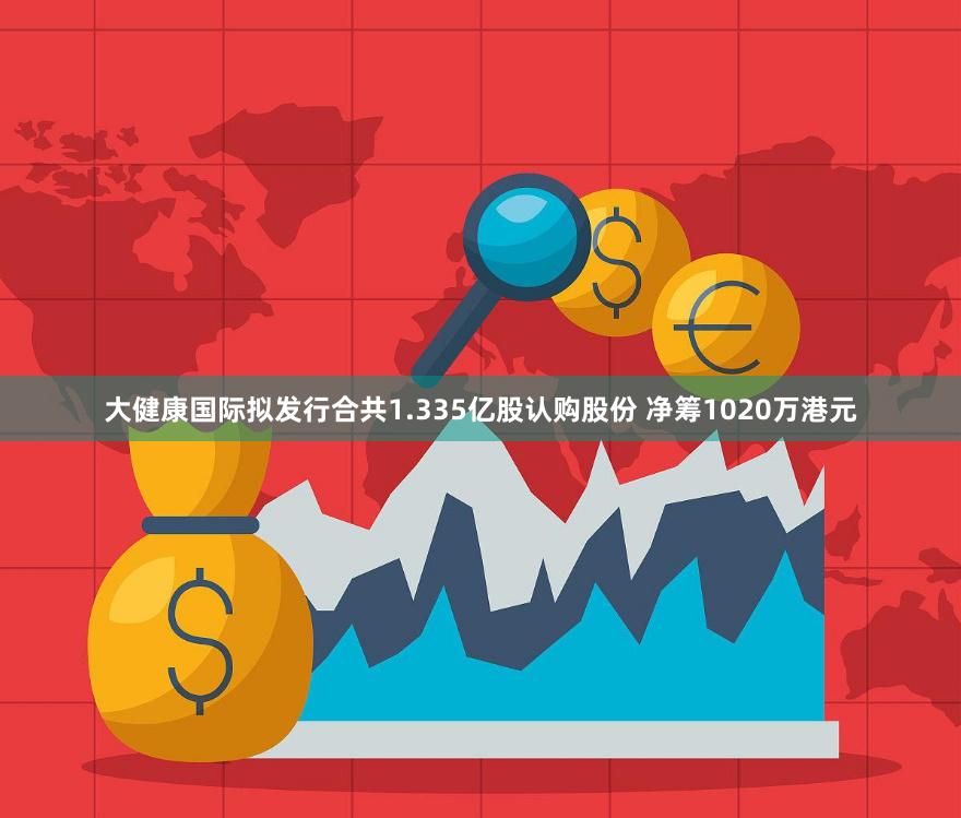 大健康国际拟发行合共1.335亿股认购股份 净筹1020万港元