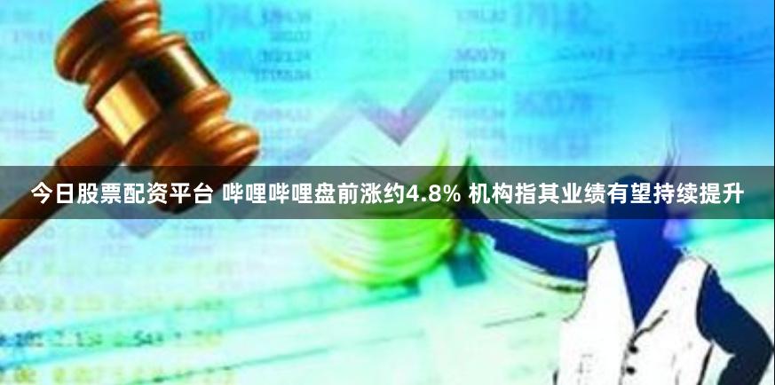 今日股票配资平台 哔哩哔哩盘前涨约4.8% 机构指其业绩有望持续提升