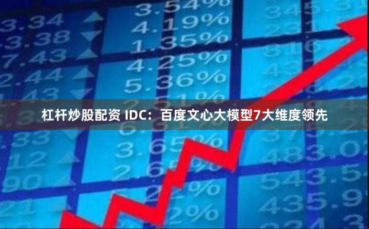 杠杆炒股配资 IDC：百度文心大模型7大维度领先