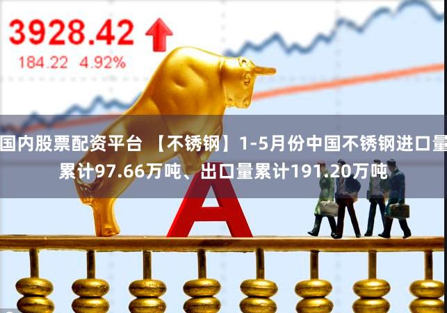 国内股票配资平台 【不锈钢】1-5月份中国不锈钢进口量累计97.66万吨、出口量累计191.20万吨