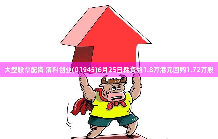 大型股票配资 清科创业(01945)6月25日耗资约1.8万港元回购1.72万股