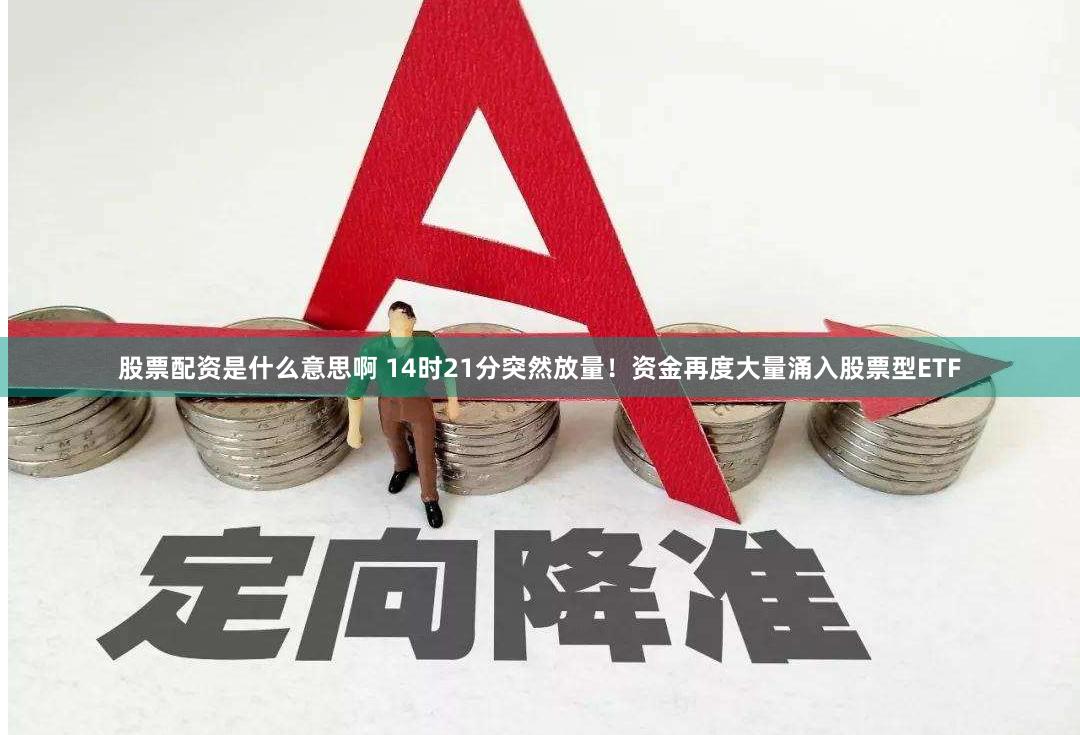 股票配资是什么意思啊 14时21分突然放量！资金再度大量涌入股票型ETF