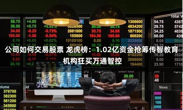 公司如何交易股票 龙虎榜：1.02亿资金抢筹传智教育 机构狂买万通智控