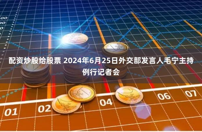 配资炒股给股票 2024年6月25日外交部发言人毛宁主持例行记者会