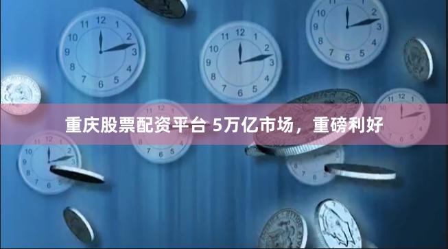 重庆股票配资平台 5万亿市场，重磅利好