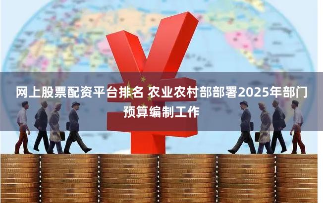 网上股票配资平台排名 农业农村部部署2025年部门预算编制工作