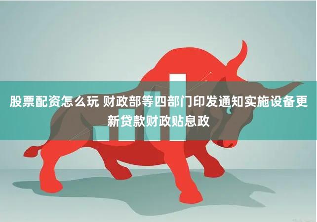 股票配资怎么玩 财政部等四部门印发通知实施设备更新贷款财政贴息政