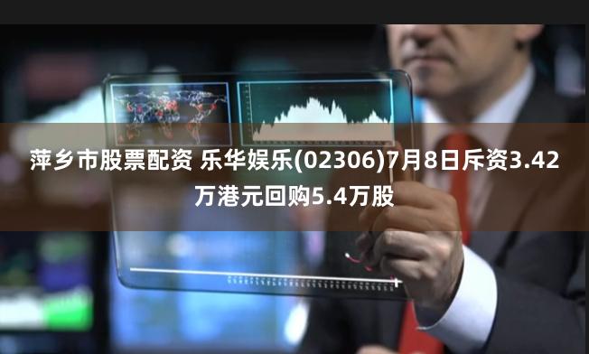 萍乡市股票配资 乐华娱乐(02306)7月8日斥资3.42万港元回购5.4万股