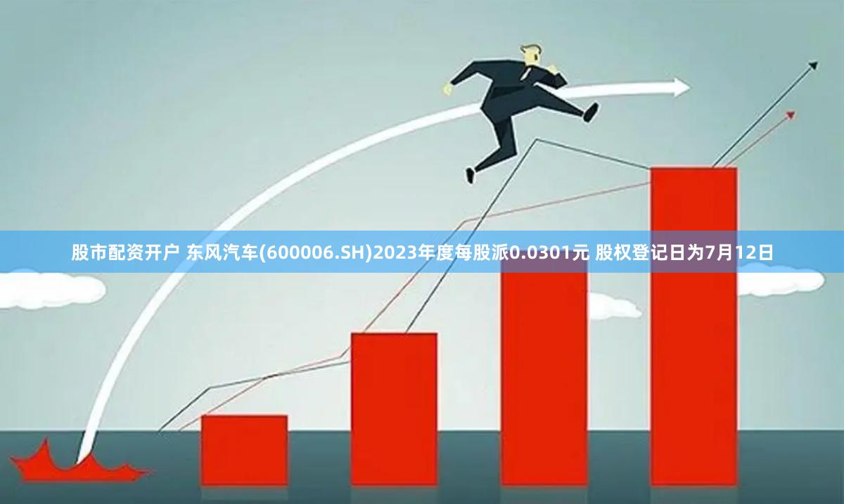 股市配资开户 东风汽车(600006.SH)2023年度每股派0.0301元 股权登记日为7月12日