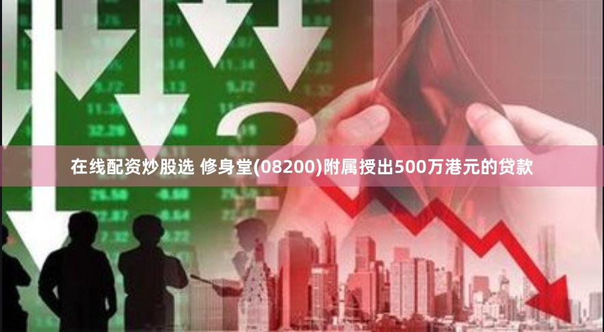 在线配资炒股选 修身堂(08200)附属授出500万港元的贷款