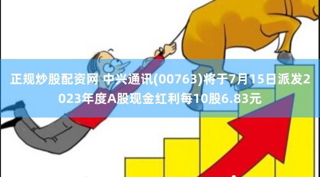 正规炒股配资网 中兴通讯(00763)将于7月15日派发2023年度A股现金红利每10股6.83元