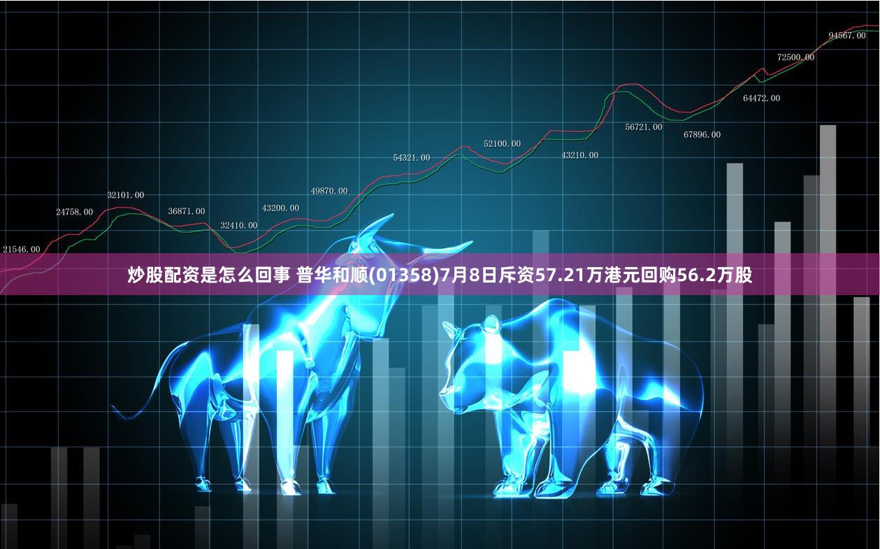 炒股配资是怎么回事 普华和顺(01358)7月8日斥资57.21万港元回购56.2万股