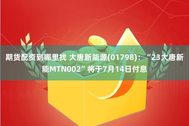 期货配资到哪里找 大唐新能源(01798)：“23大唐新能MTN002”将于7月14日付息