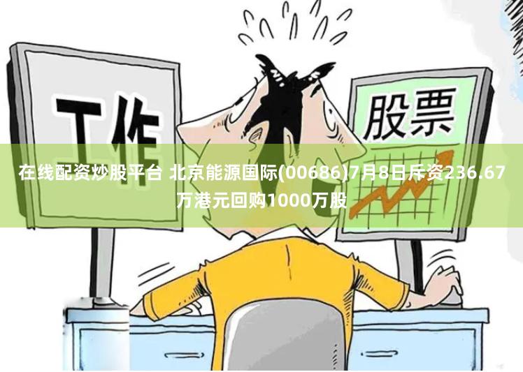 在线配资炒股平台 北京能源国际(00686)7月8日斥资236.67万港元回购1000万股