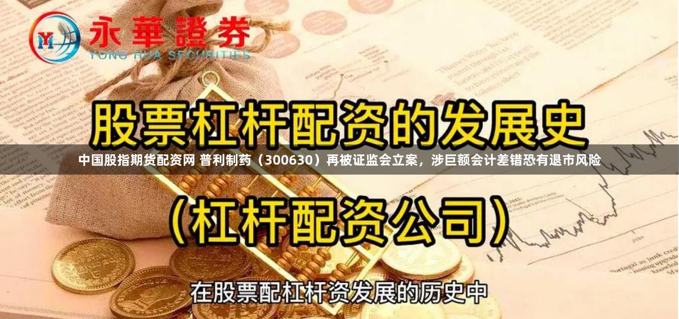 中国股指期货配资网 普利制药（300630）再被证监会立案，涉巨额会计差错恐有退市风险