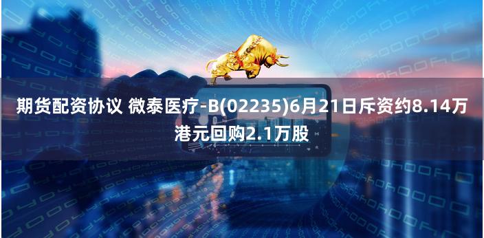 期货配资协议 微泰医疗-B(02235)6月21日斥资约8.14万港元回购2.1万股