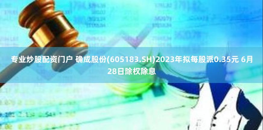 专业炒股配资门户 确成股份(605183.SH)2023年拟每股派0.35元 6月28日除权除息