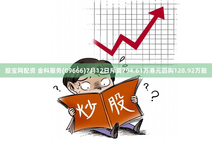 股宝网配资 金科服务(09666)7月12日斥资794.61万港元回购128.92万股