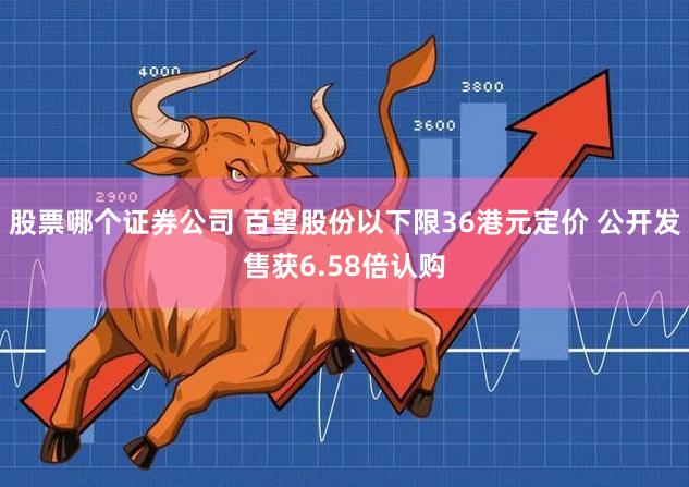 股票哪个证券公司 百望股份以下限36港元定价 公开发售获6.58倍认购