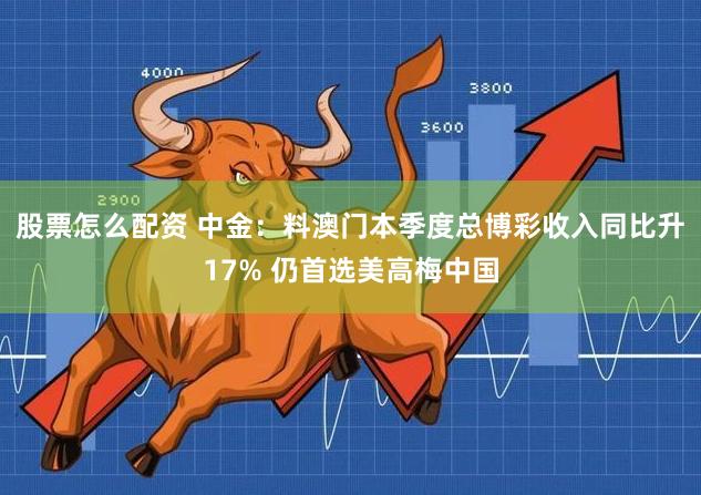 股票怎么配资 中金：料澳门本季度总博彩收入同比升17% 仍首选美高梅中国