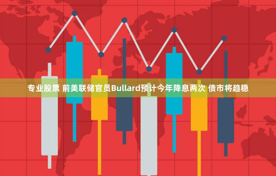 专业股票 前美联储官员Bullard预计今年降息两次 债市将趋稳