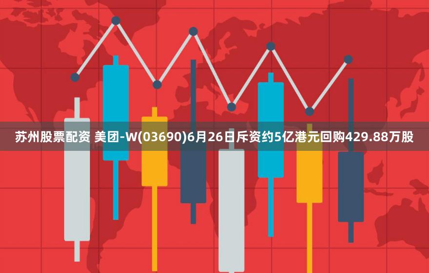 苏州股票配资 美团-W(03690)6月26日斥资约5亿港元回购429.88万股