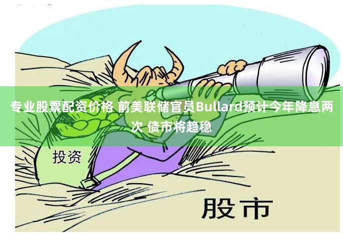 专业股票配资价格 前美联储官员Bullard预计今年降息两次 债市将趋稳