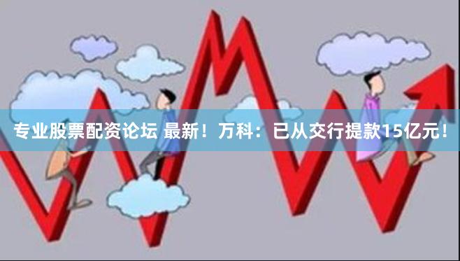 专业股票配资论坛 最新！万科：已从交行提款15亿元！