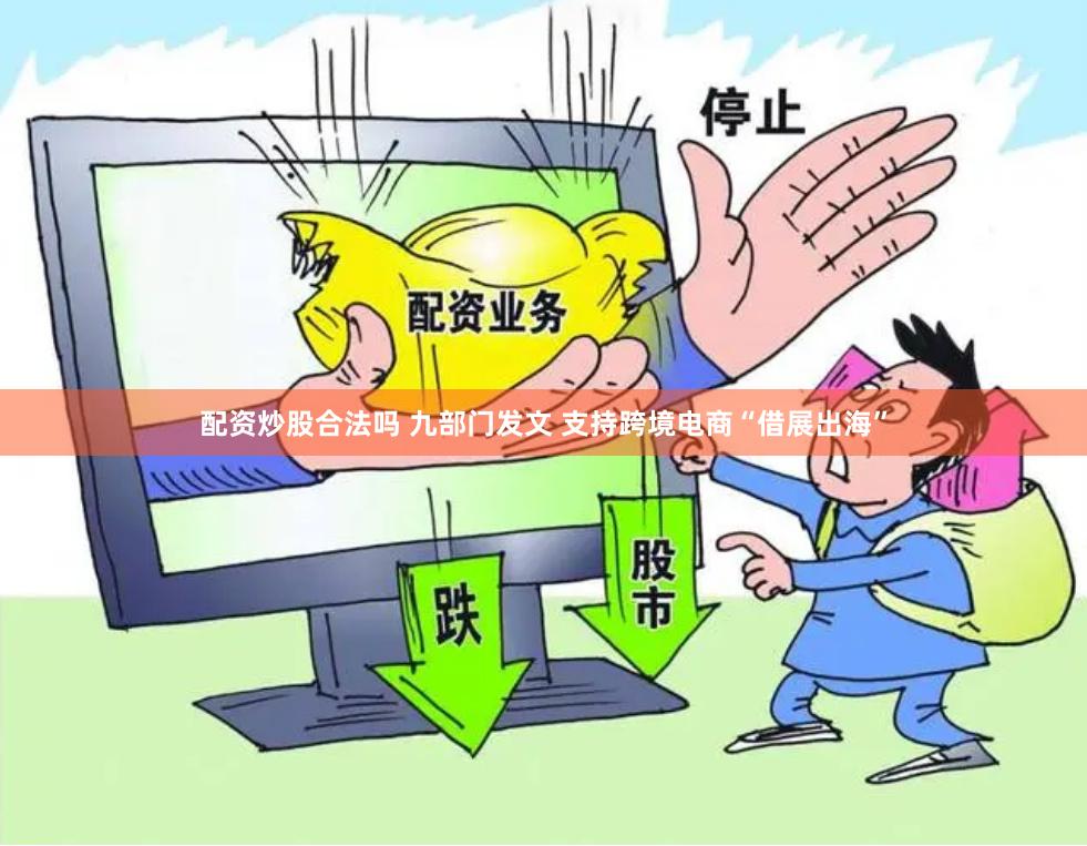 配资炒股合法吗 九部门发文 支持跨境电商“借展出海”