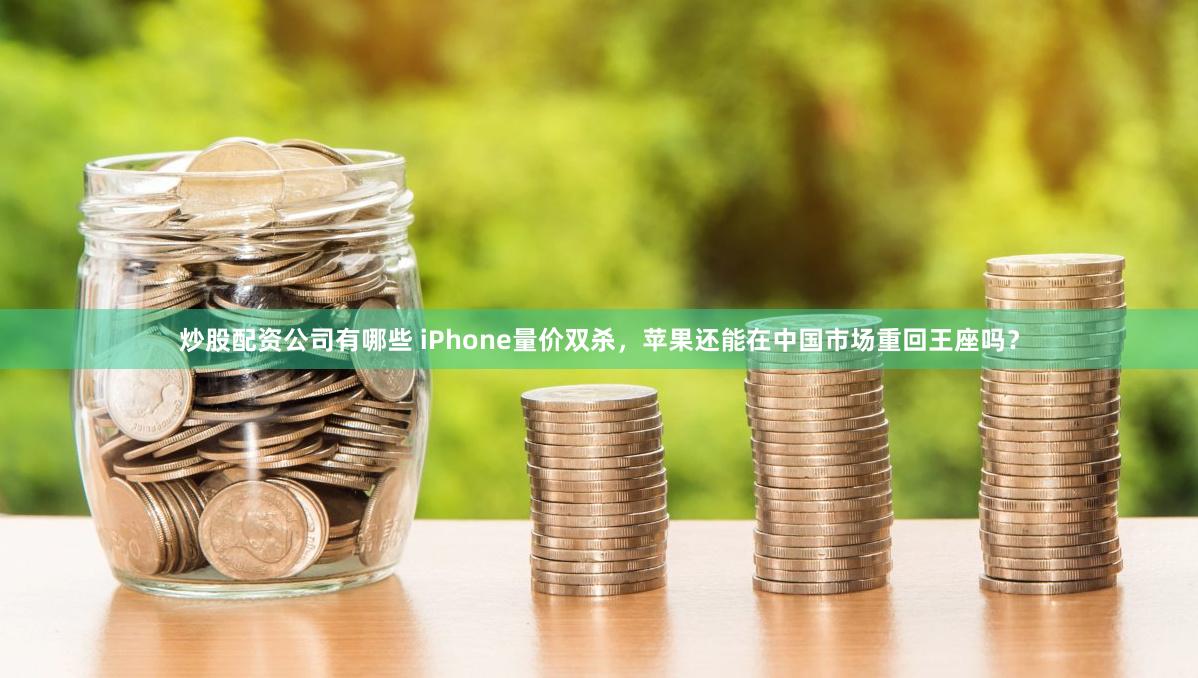 炒股配资公司有哪些 iPhone量价双杀，苹果还能在中国市场重回王座吗？