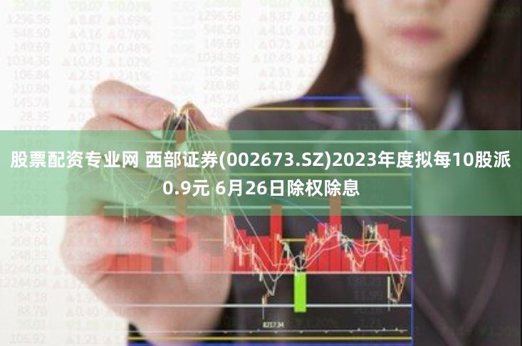 股票配资专业网 西部证券(002673.SZ)2023年度拟每10股派0.9元 6月26日除权除息