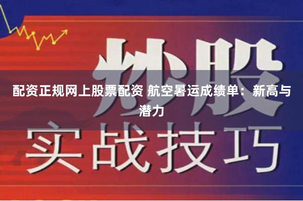 配资正规网上股票配资 航空暑运成绩单：新高与潜力