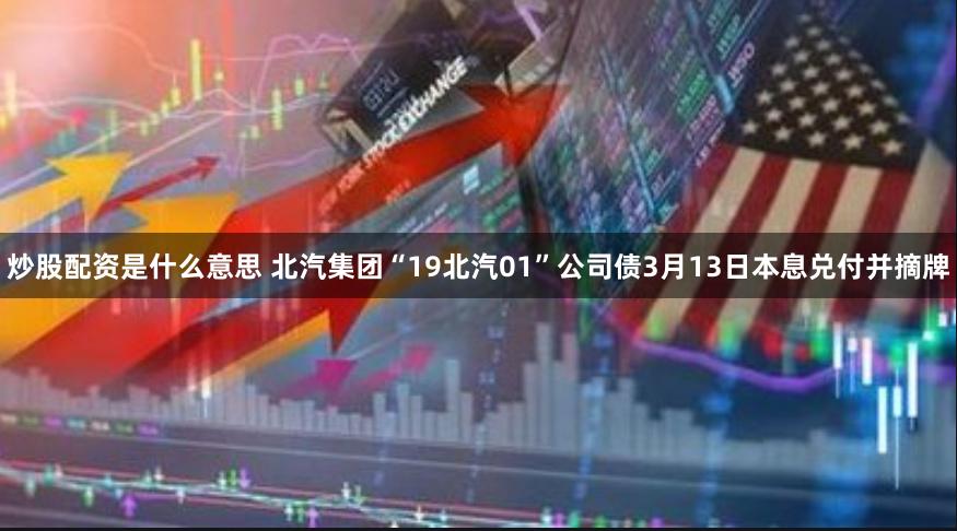 炒股配资是什么意思 北汽集团“19北汽01”公司债3月13日本息兑付并摘牌