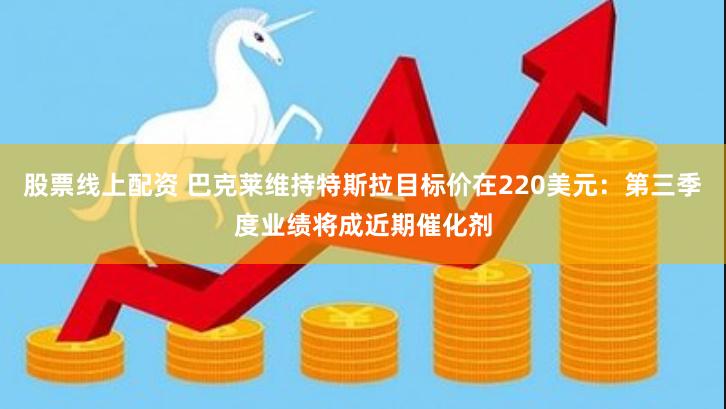 股票线上配资 巴克莱维持特斯拉目标价在220美元：第三季度业绩将成近期催化剂