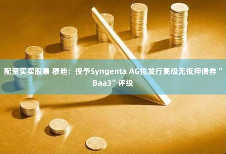 配资买卖股票 穆迪：授予Syngenta AG拟发行高级无抵押债券“Baa3”评级