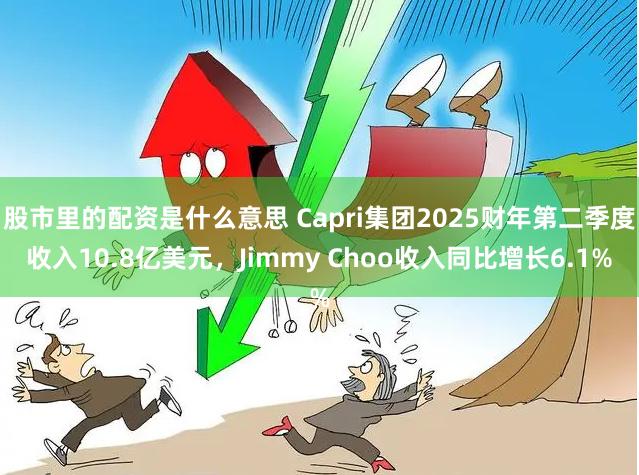 股市里的配资是什么意思 Capri集团2025财年第二季度收入10.8亿美元，Jimmy Choo收入同比增长6.1%