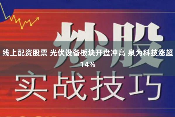 线上配资股票 光伏设备板块开盘冲高 泉为科技涨超14%