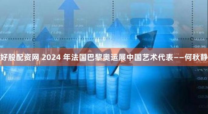 好股配资网 2024 年法国巴黎奥运展中国艺术代表——何秋静