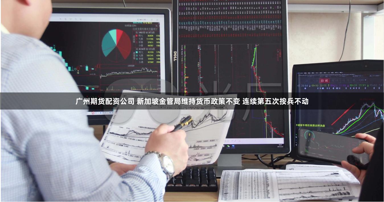 广州期货配资公司 新加坡金管局维持货币政策不变 连续第五次按兵不动