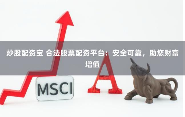 炒股配资宝 合法股票配资平台：安全可靠，助您财富增值