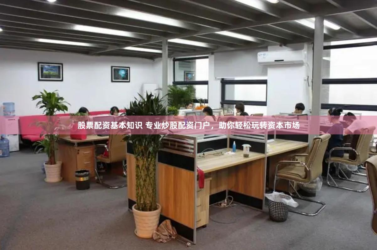 股票配资基本知识 专业炒股配资门户，助你轻松玩转资本市场