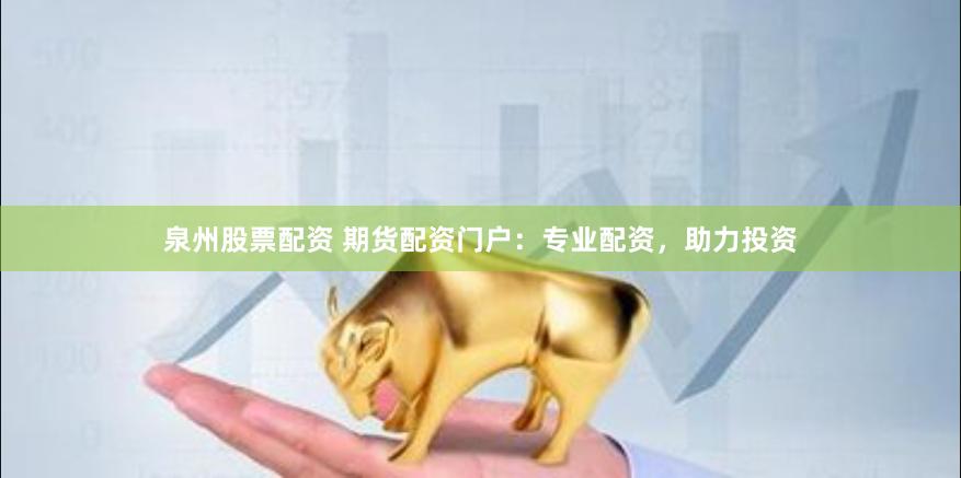 泉州股票配资 期货配资门户：专业配资，助力投资