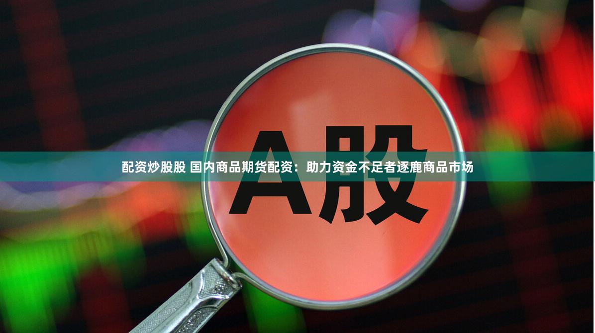 配资炒股股 国内商品期货配资：助力资金不足者逐鹿商品市场