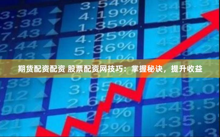 期货配资配资 股票配资网技巧：掌握秘诀，提升收益