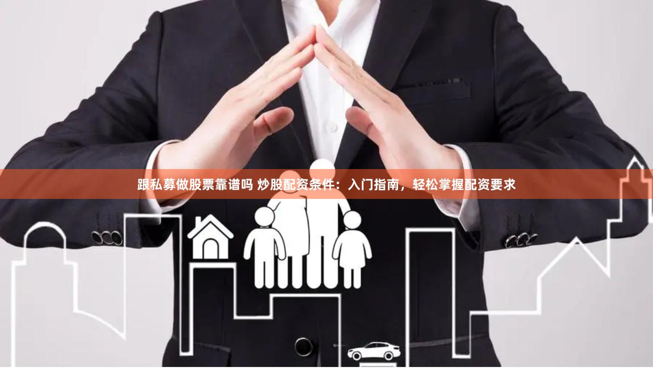 跟私募做股票靠谱吗 炒股配资条件：入门指南，轻松掌握配资要求