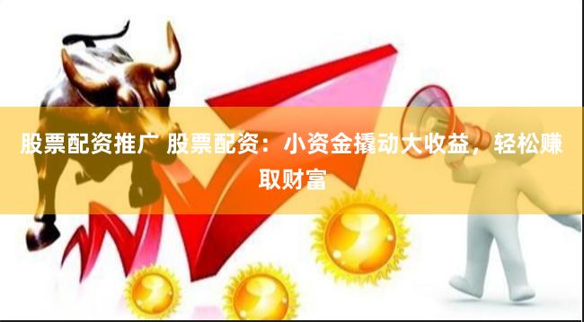 股票配资推广 股票配资：小资金撬动大收益，轻松赚取财富
