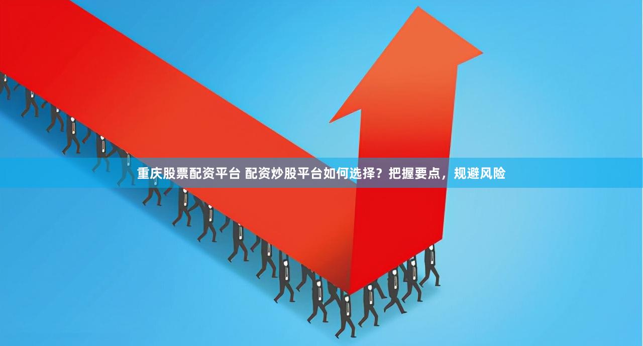 重庆股票配资平台 配资炒股平台如何选择？把握要点，规避风险