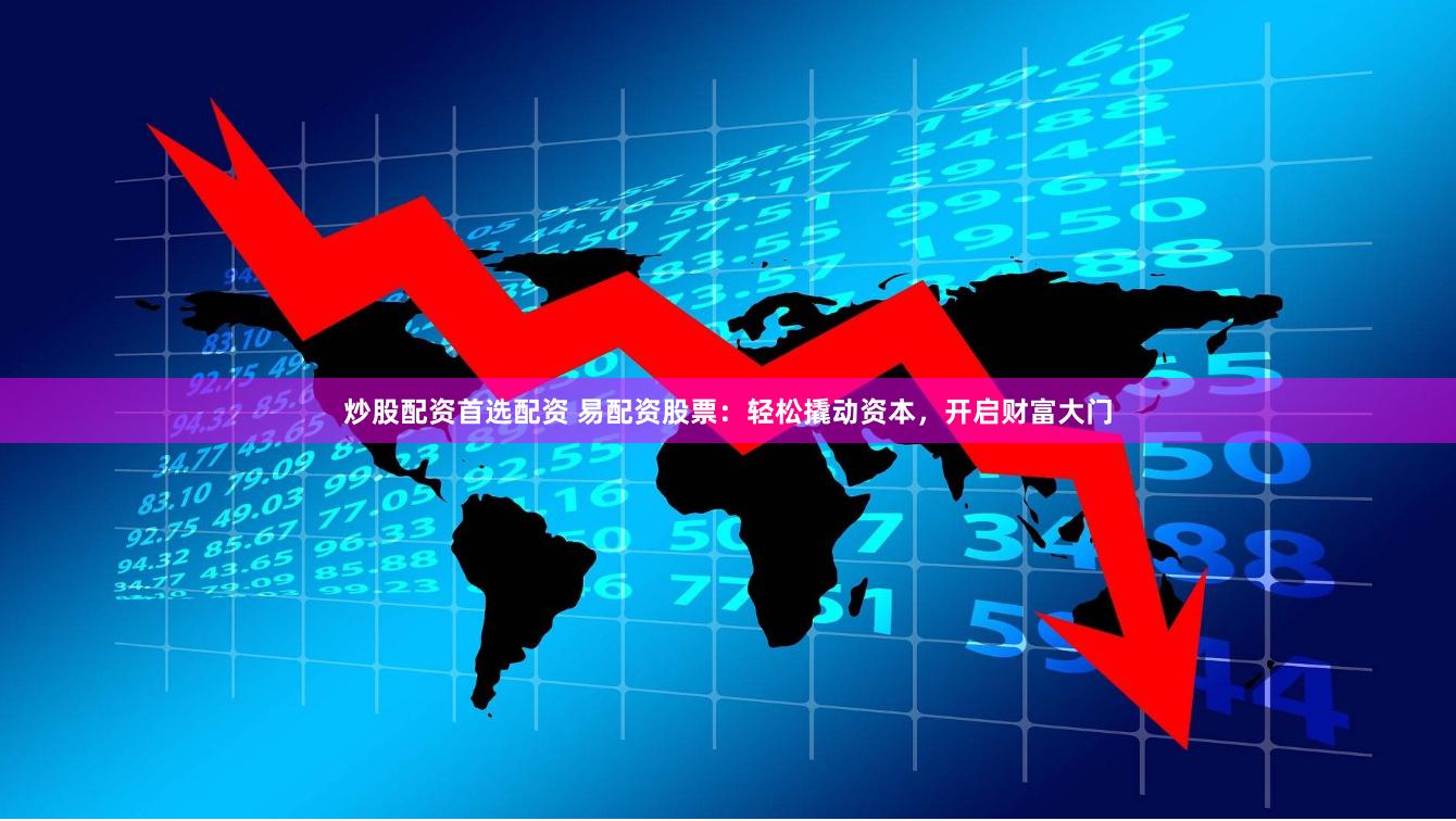 炒股配资首选配资 易配资股票：轻松撬动资本，开启财富大门