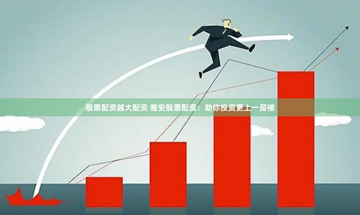 股票配资越大配资 雅安股票配资：助你投资更上一层楼