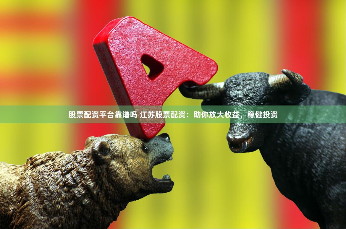 股票配资平台靠谱吗 江苏股票配资：助你放大收益，稳健投资